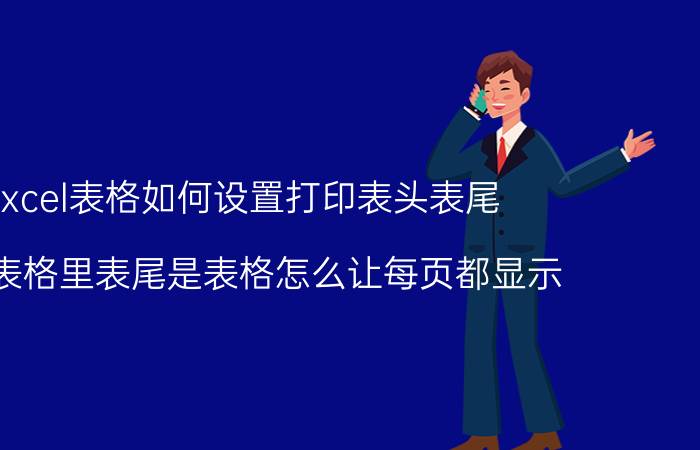 excel表格如何设置打印表头表尾 wps表格里表尾是表格怎么让每页都显示？